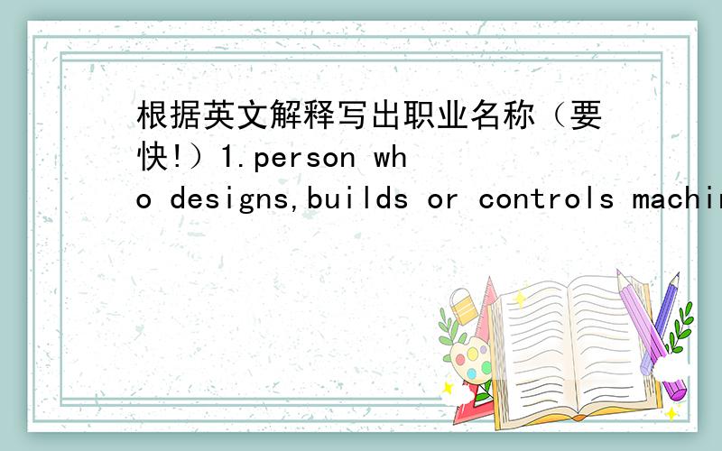 根据英文解释写出职业名称（要快!）1.person who designs,builds or controls machines.2.person who operates the control of an aircraft3.person who writes programs for a computer4.person who practises any of the fine arts,especially painti