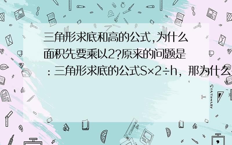 三角形求底和高的公式,为什么面积先要乘以2?原来的问题是：三角形求底的公式S×2÷h，那为什么要先S×2呢？