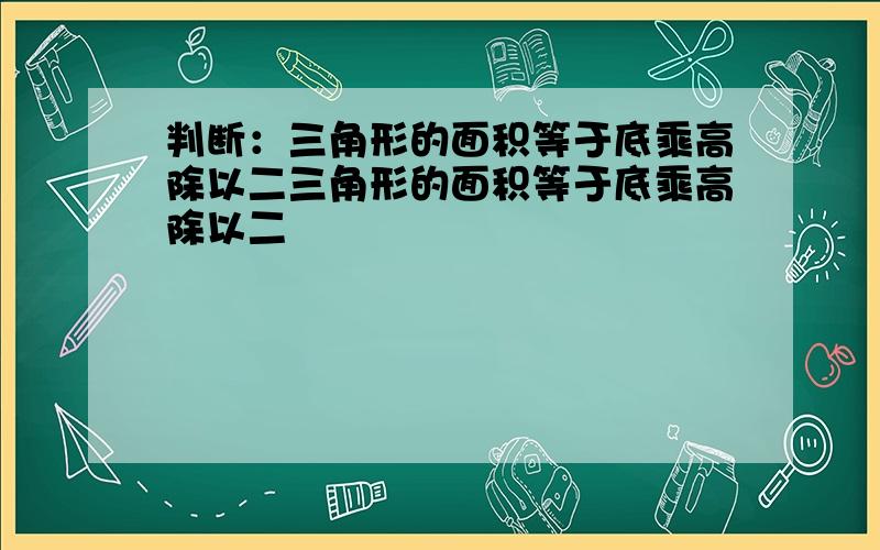 判断：三角形的面积等于底乘高除以二三角形的面积等于底乘高除以二