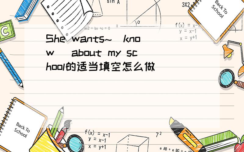 She wants~(know) about my school的适当填空怎么做