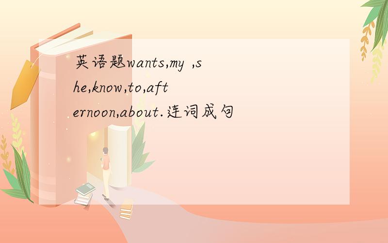 英语题wants,my ,she,know,to,afternoon,about.连词成句