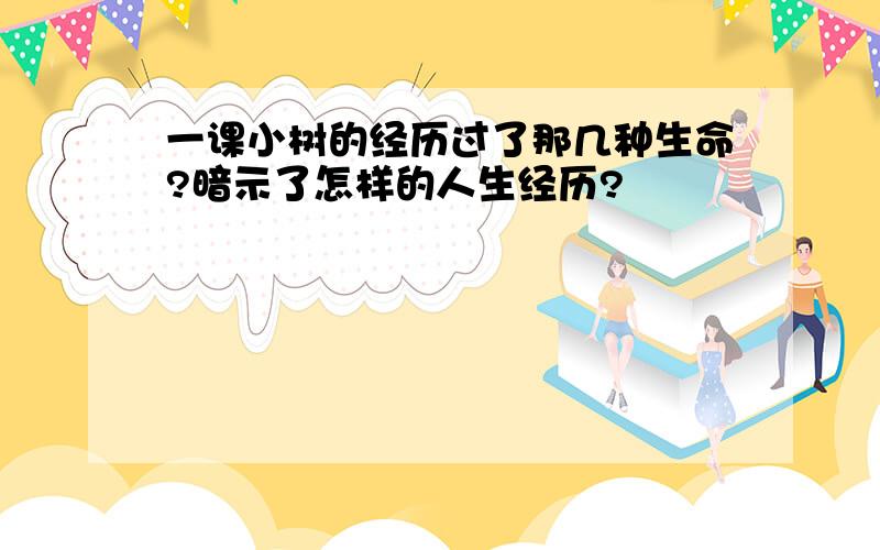 一课小树的经历过了那几种生命?暗示了怎样的人生经历?