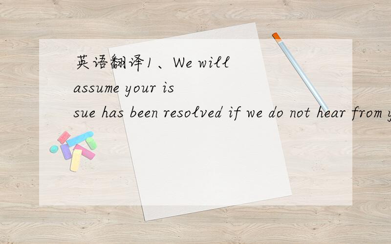 英语翻译1、We will assume your issue has been resolved if we do not hear from you within 96 hours.2、Your question has been received.You should expect a response from us within 24 hours