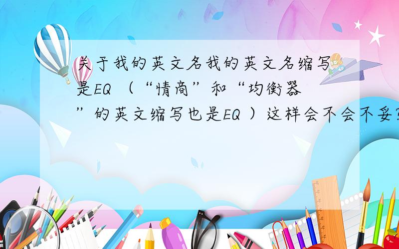 关于我的英文名我的英文名缩写是EQ （“情商”和“均衡器”的英文缩写也是EQ ）这样会不会不妥?会不会被人家笑?