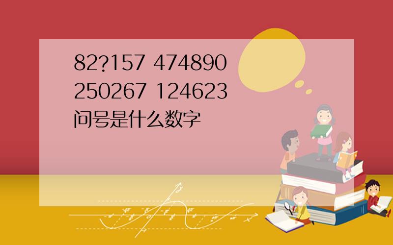 82?157 474890 250267 124623 问号是什么数字