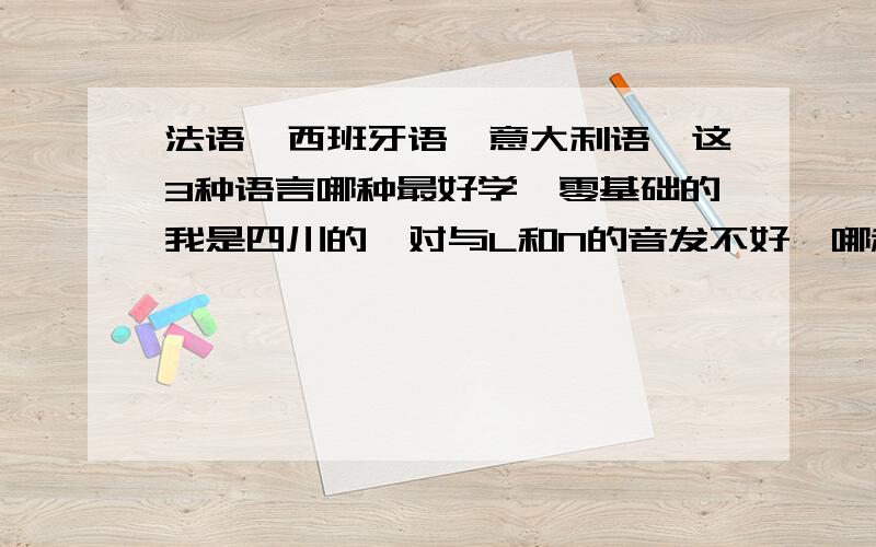 法语,西班牙语,意大利语,这3种语言哪种最好学,零基础的我是四川的,对与L和N的音发不好,哪种外语适合我啊