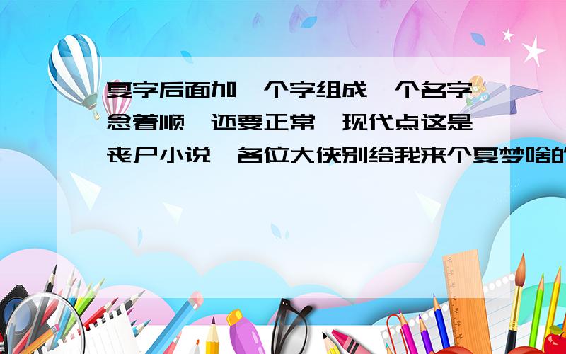 夏字后面加一个字组成一个名字念着顺,还要正常,现代点这是丧尸小说,各位大侠别给我来个夏梦啥的啊,拜托啦