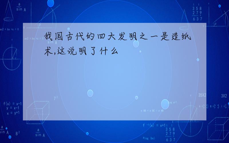 我国古代的四大发明之一是造纸术,这说明了什么