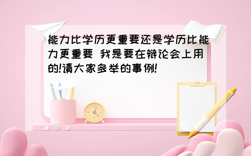 能力比学历更重要还是学历比能力更重要 我是要在辩论会上用的!请大家多举的事例!