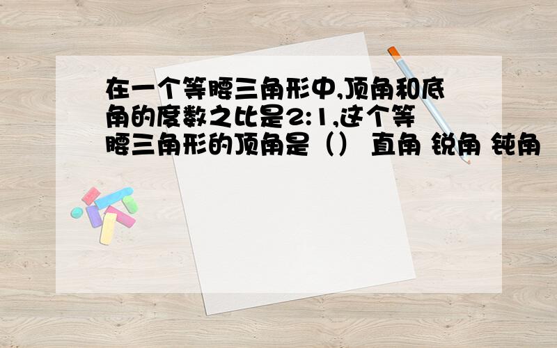 在一个等腰三角形中,顶角和底角的度数之比是2:1,这个等腰三角形的顶角是（） 直角 锐角 钝角