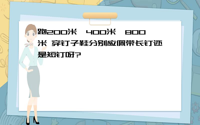 跑200米,400米,800米 穿钉子鞋分别应佩带长钉还是短钉呀?