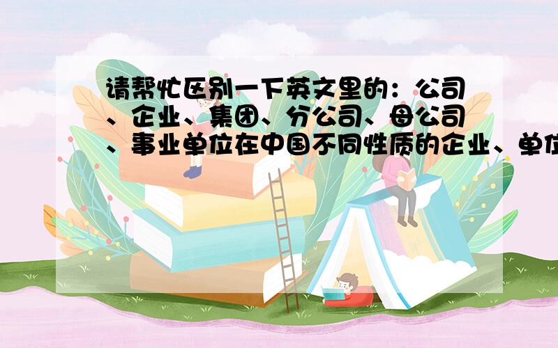 请帮忙区别一下英文里的：公司、企业、集团、分公司、母公司、事业单位在中国不同性质的企业、单位如何在英语中区分,