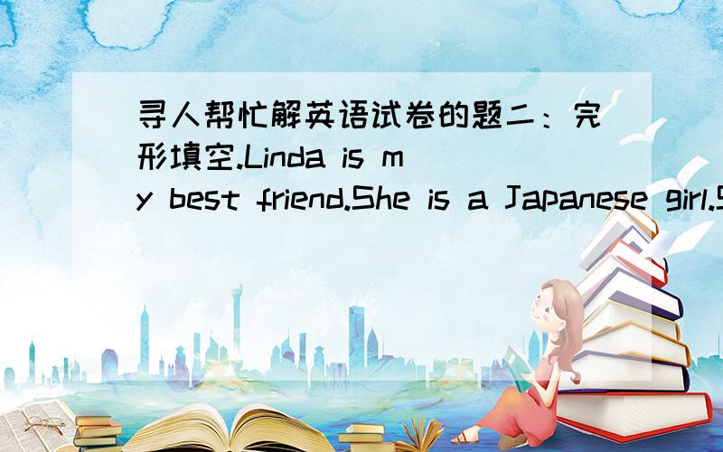 寻人帮忙解英语试卷的题二：完形填空.Linda is my best friend.She is a Japanese girl.She's quiet and( 51 )shy.On weekends,she often ( 52 ) at home and ( 53 ) TV with her cute dog.Peggy.She ( 54 ) with her dog three ( 55 ) a day.She does