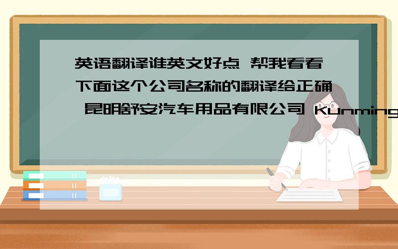 英语翻译谁英文好点 帮我看看下面这个公司名称的翻译给正确 昆明舒安汽车用品有限公司 Kunming ShuAn Automobile Accessories Co.,Ltd大家帮忙看看单词和大小写给正确,就是”舒安”两字有点含糊,如