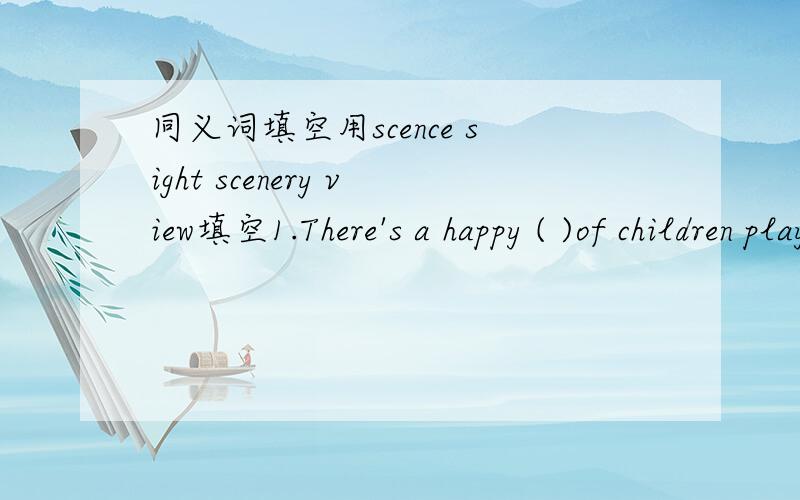 同义词填空用scence sight scenery view填空1.There's a happy ( )of children playing in the garden.2.His ( ) of life is different from yours.3.The ( ) there was beautiful beyond description.答案是scene view scenery,请问如何理解,还有