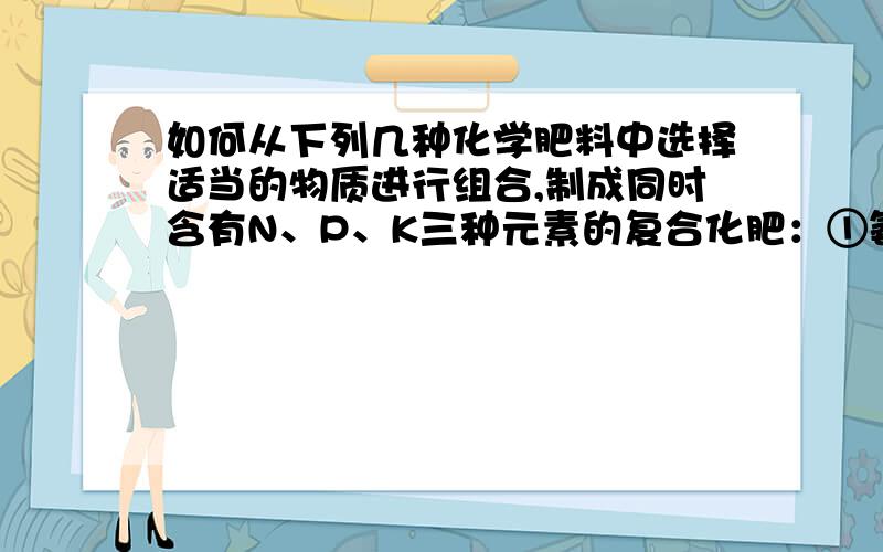 如何从下列几种化学肥料中选择适当的物质进行组合,制成同时含有N、P、K三种元素的复合化肥：①氨水②硝酸铵③过磷酸钙④草木灰⑤氯化钾.并叙述某些物质不能组合的理由.