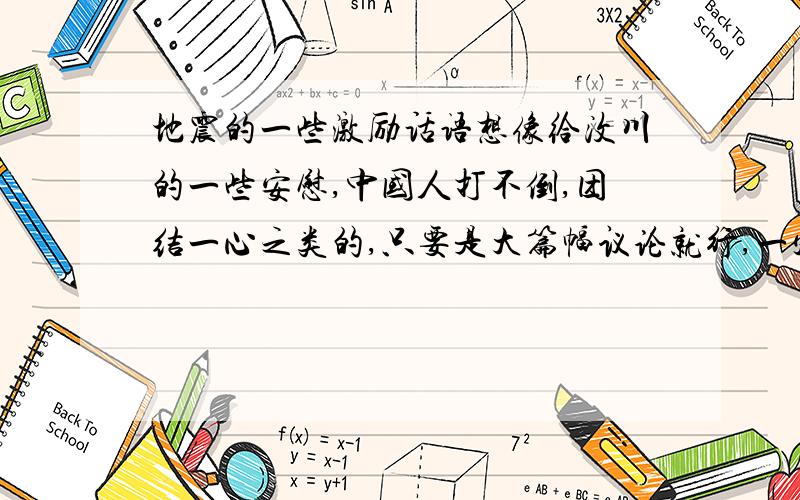 地震的一些激励话语想像给汶川的一些安慰,中国人打不倒,团结一心之类的,只要是大篇幅议论就行,一定要是议论