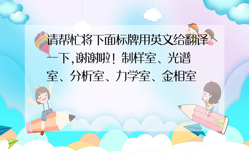 请帮忙将下面标牌用英文给翻译一下,谢谢啦! 制样室、光谱室、分析室、力学室、金相室