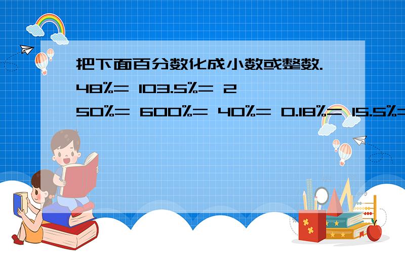 把下面百分数化成小数或整数.48%= 103.5%= 250%= 600%= 40%= 0.18%= 15.5%= 0.3%= 100%= 16%= 1%=把相等的两个数用线连起来.3.5 0.35 3.05 0.30535% 305% 30.5% 350%8% 800% 0.8% 80%0.008 0.08 0.8 8在括号里填＞、＜、＝号.8.3()