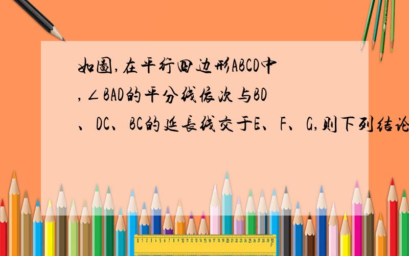 如图,在平行四边形ABCD中,∠BAD的平分线依次与BD、DC、BC的延长线交于E、F、G,则下列结论中正确的是A.AD=BC B.AD=DF C.AE=EF D.BE=ED