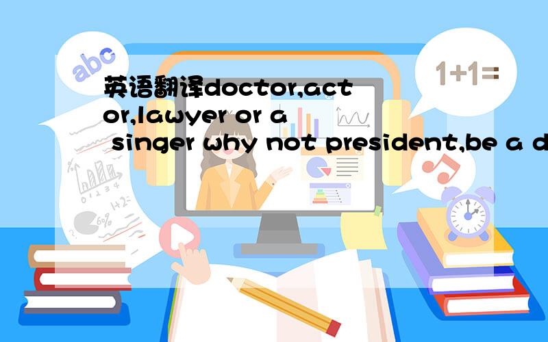 英语翻译doctor,actor,lawyer or a singer why not president,be a dreamer you can be just the one you wanna be police man,fire fighter or a post man why not something like your old manyou can be just the one you wanna be doctor,actor,lawyer or a sin