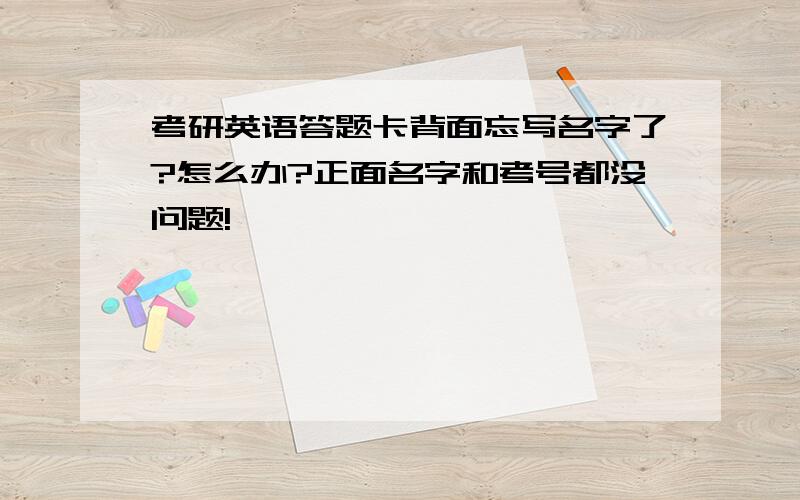 考研英语答题卡背面忘写名字了?怎么办?正面名字和考号都没问题!