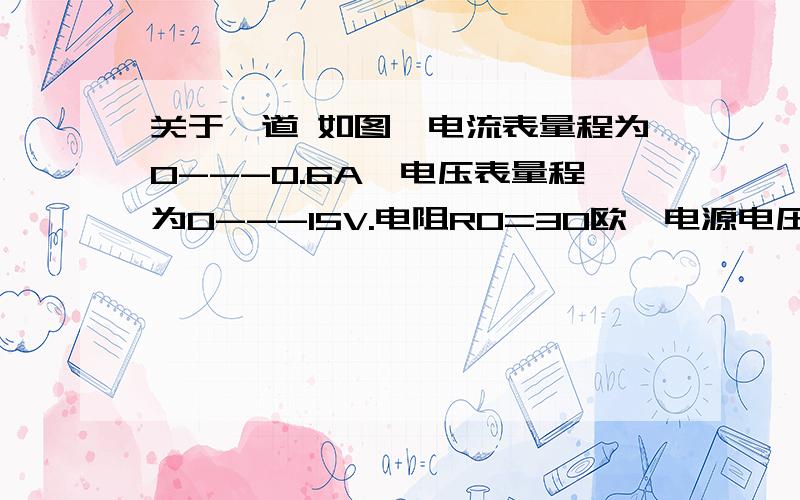 关于一道 如图,电流表量程为0---0.6A,电压表量程为0---15V.电阻R0=30欧,电源电压恒为U=24V.当滑动变阻器连入电路的电阻太小时,电路中的电流会超过电流表的量程；连入的电阻太大时,变阻器两端