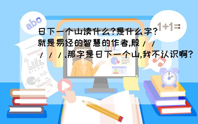 日下一个山读什么?是什么字?就是易经的智慧的作者,殷/////.那字是日下一个山,我不认识啊?