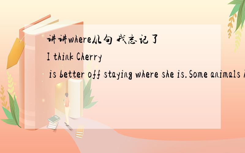 讲讲where从句 我忘记了I think Cherry is better off staying where she is.Some animals hide by looking like the places where they live.2个句子.前句where前无the place,后句有.是不是因为前句已是完整句子,后句要有the place