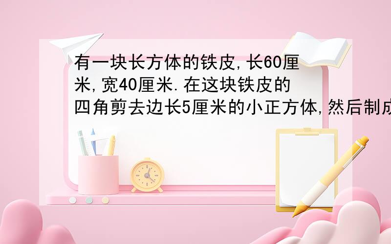 有一块长方体的铁皮,长60厘米,宽40厘米.在这块铁皮的四角剪去边长5厘米的小正方体,然后制成一个无盖的长方体盒子,这个长方体的表面积是多少