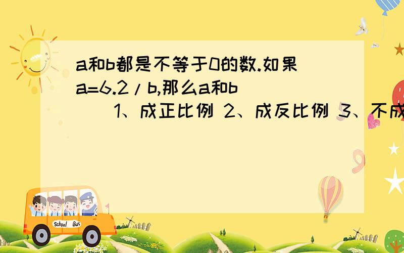 a和b都是不等于0的数.如果a=6.2/b,那么a和b( ) 1、成正比例 2、成反比例 3、不成比例梯形的面积一定,它的上底、下底的和与高成比例吗？订阅《童话故事》的份数与所用的钱数成什么比例？