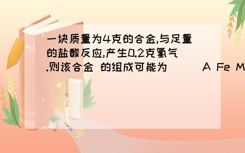 一块质量为4克的合金,与足量的盐酸反应,产生0.2克氢气.则该合金 的组成可能为（ ） A Fe Mg B Fe Al C Fe Zn D Mg Al