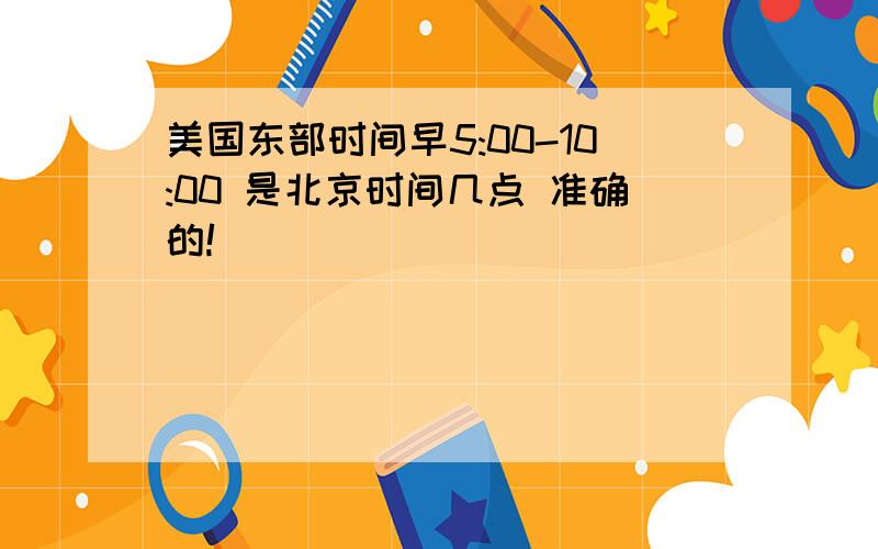 美国东部时间早5:00-10:00 是北京时间几点 准确的!