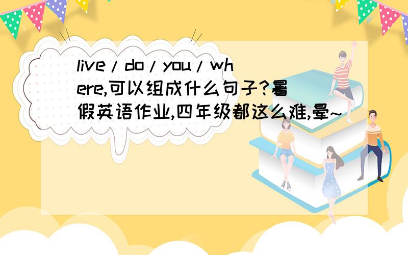 live/do/you/where,可以组成什么句子?暑假英语作业,四年级都这么难,晕~