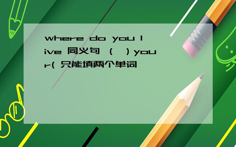 where do you live 同义句 （ ）your( 只能填两个单词