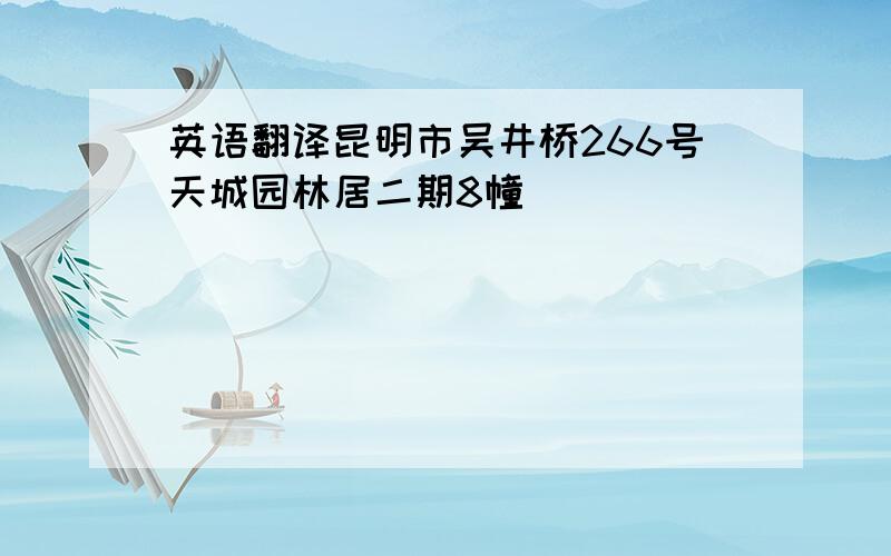 英语翻译昆明市吴井桥266号天城园林居二期8幢