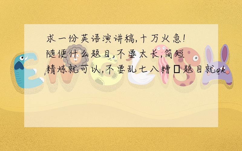 求一份英语演讲稿,十万火急!随便什么题目,不要太长,简短精炼就可以,不要乱七八糟旳题目就ok