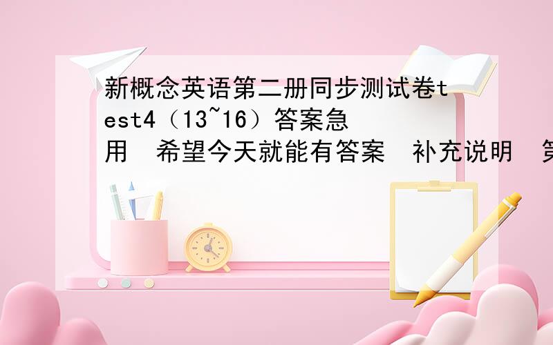 新概念英语第二册同步测试卷test4（13~16）答案急用  希望今天就能有答案  补充说明  第一题是