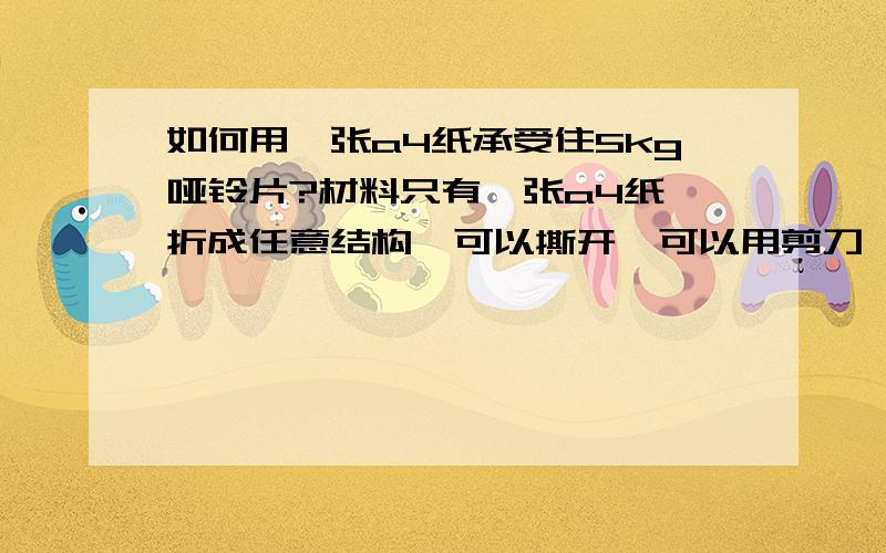 如何用一张a4纸承受住5kg哑铃片?材料只有一张a4纸,折成任意结构,可以撕开,可以用剪刀,不可以用粘贴及其他任何东西制作「完成时材料只有一张纸」刚开始放一个2.5公斤重的哑铃片,之后再放