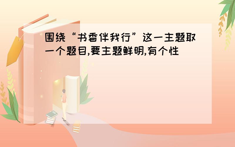 围绕“书香伴我行”这一主题取一个题目,要主题鲜明,有个性