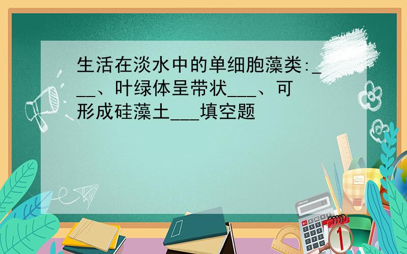 生活在淡水中的单细胞藻类:___、叶绿体呈带状___、可形成硅藻土___填空题