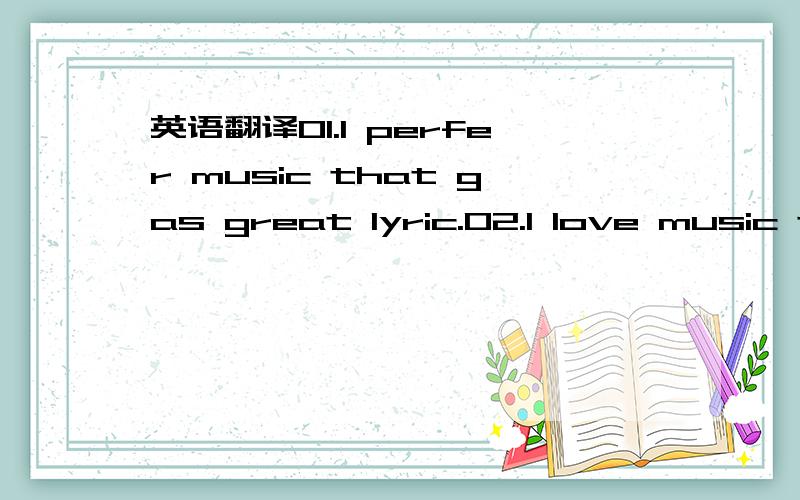 英语翻译01.I perfer music that gas great lyric.02.I love music that can sing along with.03.I like music that I can dance to.04.Play different kinds of music.05.What kind of music do you like?06.I love singer who write own music07.I listened to on