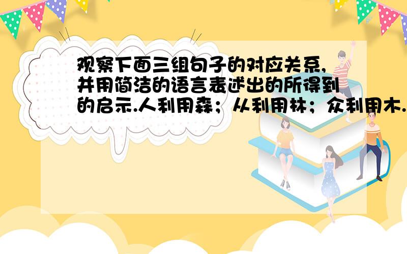 观察下面三组句子的对应关系,并用简洁的语言表述出的所得到的启示.人利用森；从利用林；众利用木.