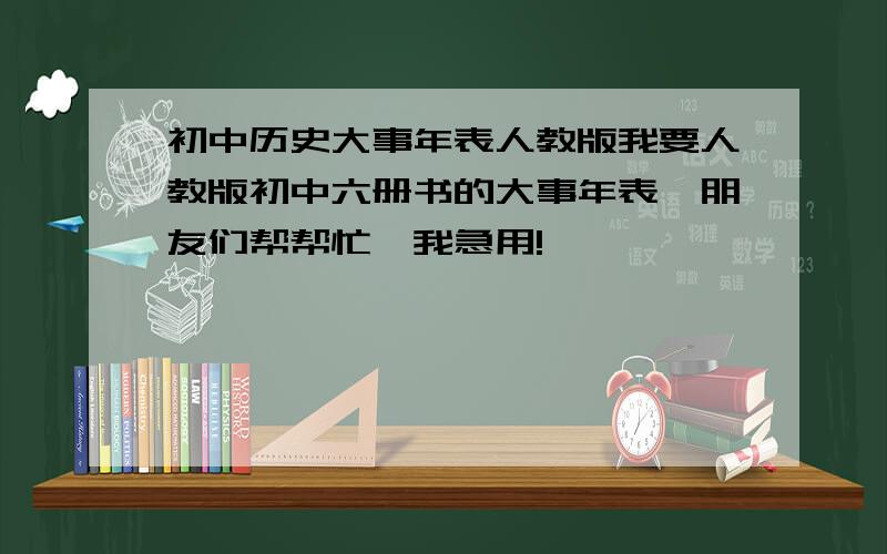 初中历史大事年表人教版我要人教版初中六册书的大事年表,朋友们帮帮忙,我急用!