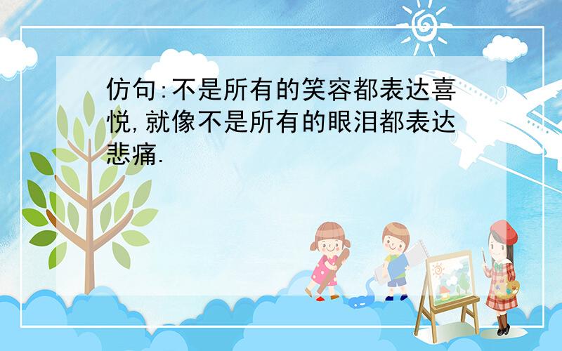 仿句:不是所有的笑容都表达喜悦,就像不是所有的眼泪都表达悲痛.