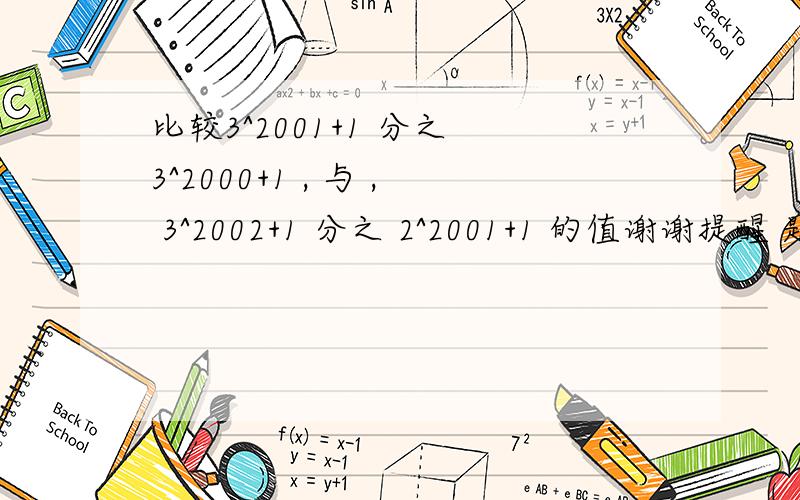 比较3^2001+1 分之 3^2000+1 , 与 , 3^2002+1 分之 2^2001+1 的值谢谢提醒 题目真的打错了.. 不过这是一道解答题 不可能照这样写 感觉能不能用换元法来解决 谢谢了