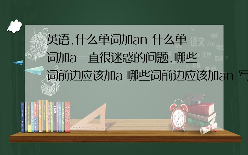 英语.什么单词加an 什么单词加a一直很迷惑的问题.哪些词前边应该加a 哪些词前边应该加an 写出音标 再举例.最好是有点诀窍.反正好用的就可以.