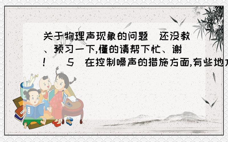 关于物理声现象的问题（还没教、预习一下,懂的请帮下忙、谢!））5．在控制噪声的措施方面,有些地方可以看到如图所示的标牌,这主要是在 减弱噪声；教室外有声音干扰时,关上门窗是为了