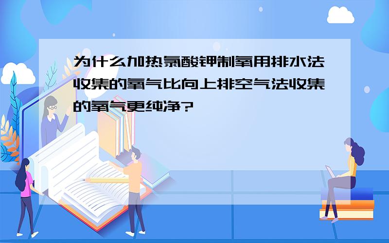 为什么加热氯酸钾制氧用排水法收集的氧气比向上排空气法收集的氧气更纯净?