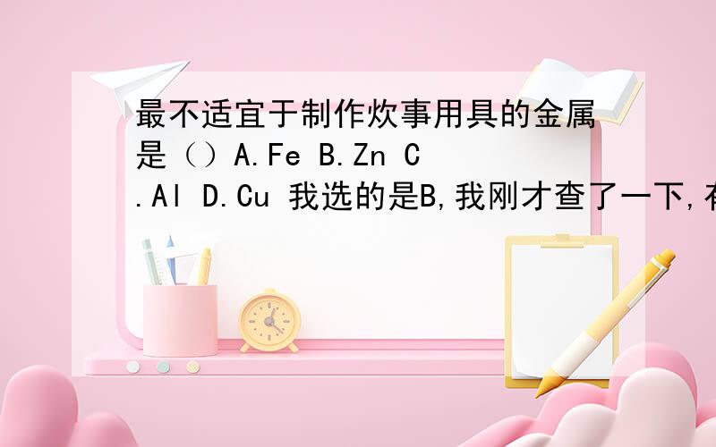 最不适宜于制作炊事用具的金属是（）A.Fe B.Zn C.Al D.Cu 我选的是B,我刚才查了一下,有说选B的也有说选C的,可是生活中不是有铝锅铝壶什么的吗.